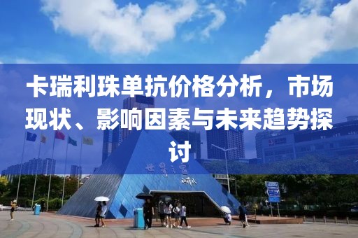 卡瑞利珠单抗价格分析，市场现状、影响因素与未来趋势探讨
