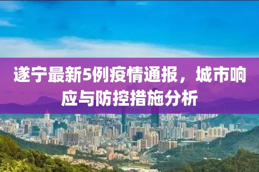 遂宁最新5例疫情通报，城市响应与防控措施分析