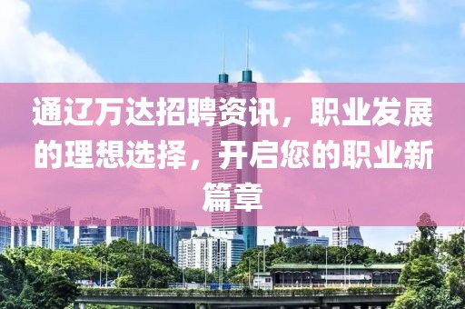 通辽万达招聘资讯，职业发展的理想选择，开启您的职业新篇章
