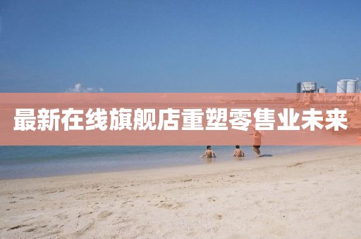 最新在线旗舰店重塑零售业未来