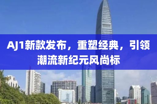 AJ1新款发布，重塑经典，引领潮流新纪元风尚标
