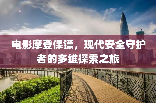 电影摩登保镖，现代安全守护者的多维探索之旅
