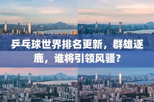 乒乓球世界排名更新，群雄逐鹿，谁将引领风骚？