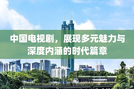中国电视剧，展现多元魅力与深度内涵的时代篇章