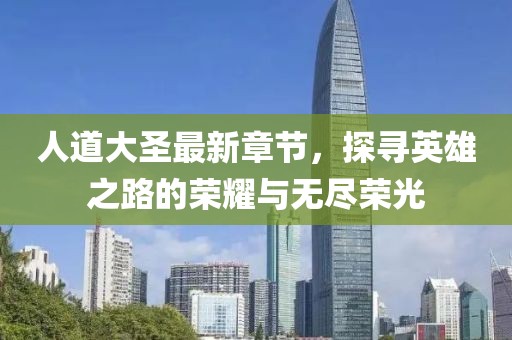 人道大圣最新章节，探寻英雄之路的荣耀与无尽荣光