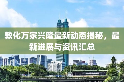 敦化万家兴隆最新动态揭秘，最新进展与资讯汇总