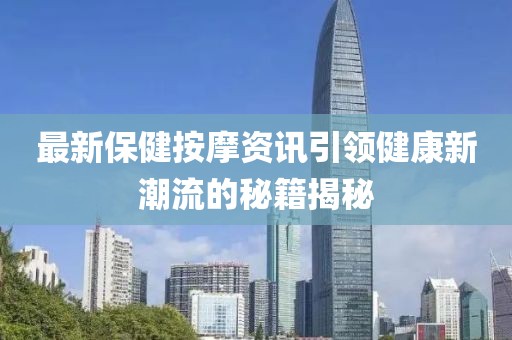 最新保健按摩资讯引领健康新潮流的秘籍揭秘