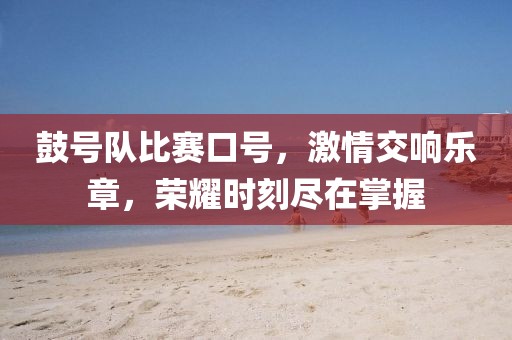鼓号队比赛口号，激情交响乐章，荣耀时刻尽在掌握