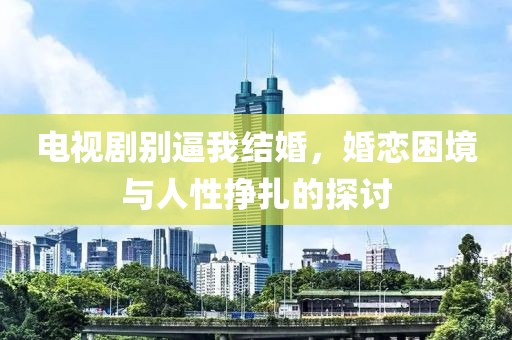电视剧别逼我结婚，婚恋困境与人性挣扎的探讨