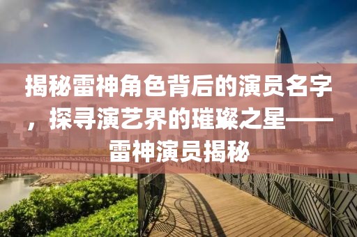 揭秘雷神角色背后的演员名字，探寻演艺界的璀璨之星——雷神演员揭秘