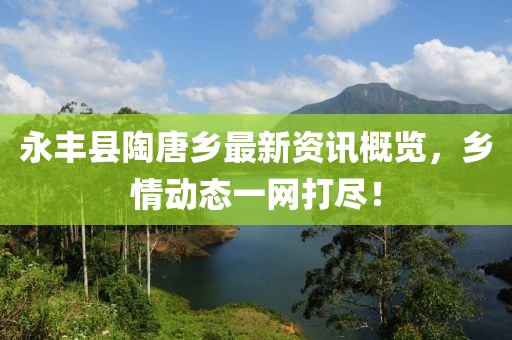 永丰县陶唐乡最新资讯概览，乡情动态一网打尽！