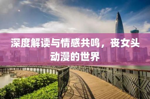 深度解读与情感共鸣，丧女头动漫的世界