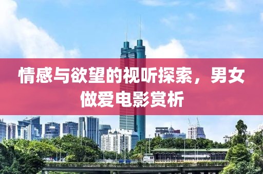 情感与欲望的视听探索，男女做爱电影赏析