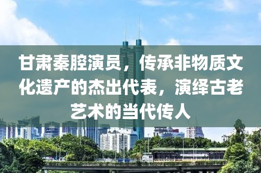 甘肃秦腔演员，传承非物质文化遗产的杰出代表，演绎古老艺术的当代传人
