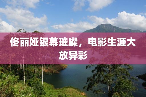 佟丽娅银幕璀璨，电影生涯大放异彩
