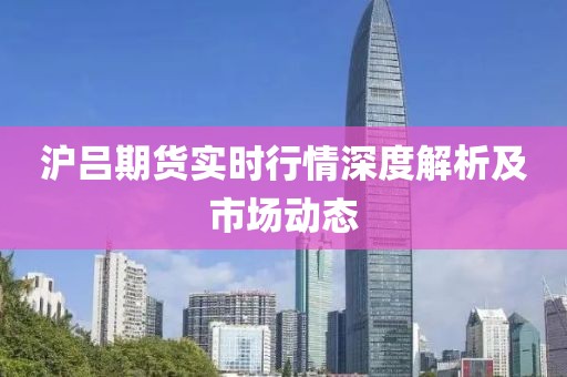 沪吕期货实时行情深度解析及市场动态