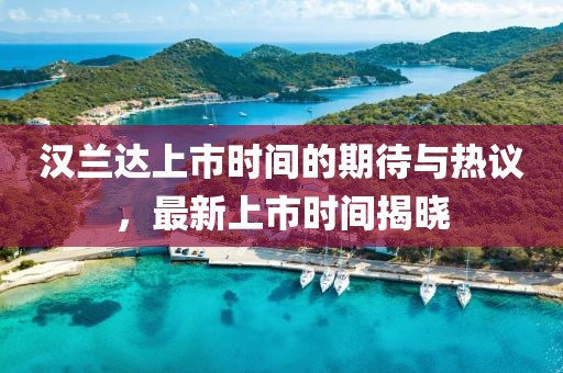汉兰达上市时间的期待与热议，最新上市时间揭晓