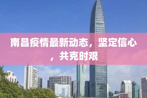 南昌疫情最新动态，坚定信心，共克时艰
