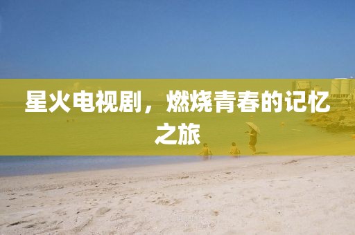 星火电视剧，燃烧青春的记忆之旅