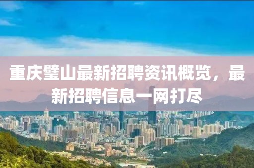 重庆璧山最新招聘资讯概览，最新招聘信息一网打尽