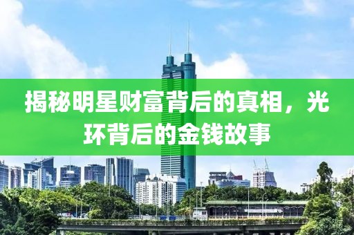 揭秘明星财富背后的真相，光环背后的金钱故事