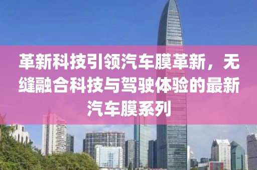 革新科技引领汽车膜革新，无缝融合科技与驾驶体验的最新汽车膜系列