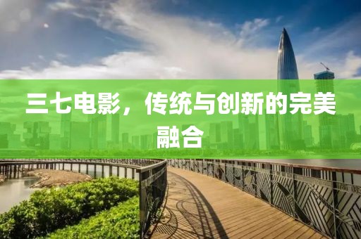 三七电影，传统与创新的完美融合