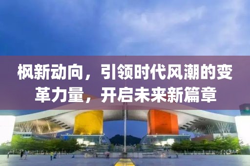 枫新动向，引领时代风潮的变革力量，开启未来新篇章