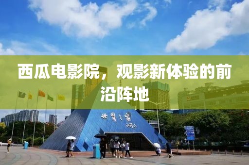 西瓜电影院，观影新体验的前沿阵地