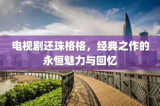 电视剧还珠格格，经典之作的永恒魅力与回忆