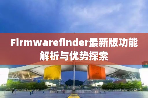 Firmwarefinder最新版功能解析与优势探索
