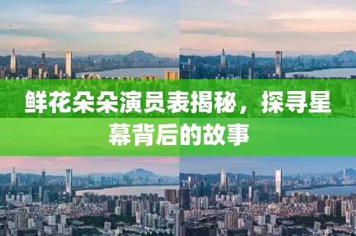 鲜花朵朵演员表揭秘，探寻星幕背后的故事