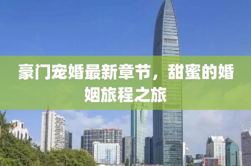 豪门宠婚最新章节，甜蜜的婚姻旅程之旅