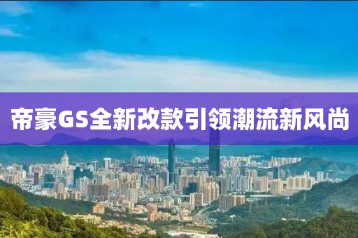 帝豪GS全新改款引领潮流新风尚