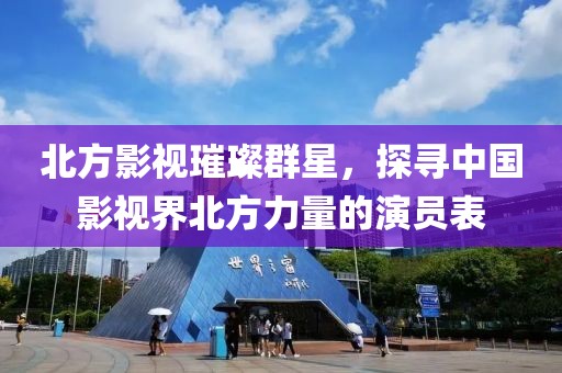 北方影视璀璨群星，探寻中国影视界北方力量的演员表