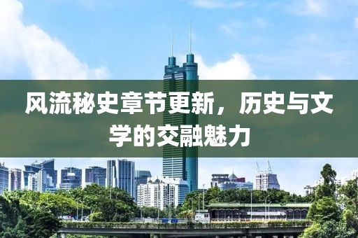 风流秘史章节更新，历史与文学的交融魅力