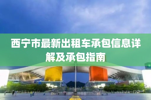 西宁市最新出租车承包信息详解及承包指南