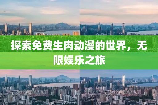 探索免费生肉动漫的世界，无限娱乐之旅