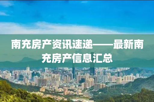 南充房产资讯速递——最新南充房产信息汇总