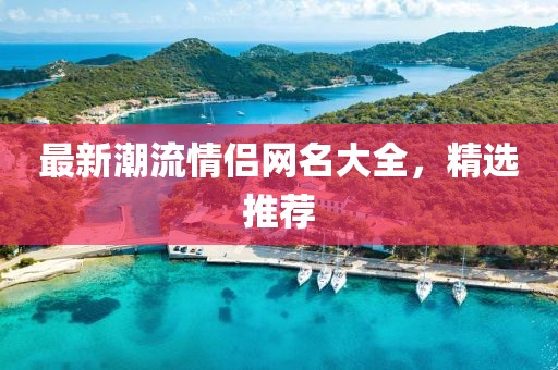最新潮流情侣网名大全，精选推荐