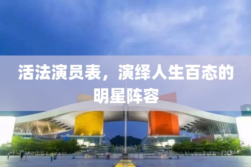 活法演员表，演绎人生百态的明星阵容
