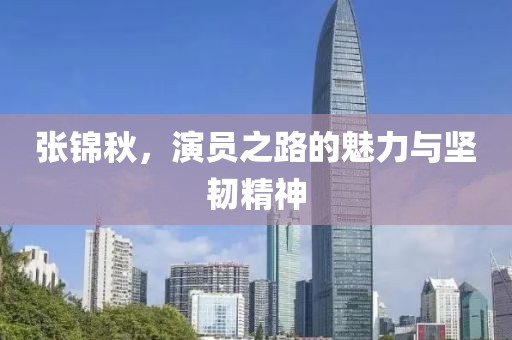 张锦秋，演员之路的魅力与坚韧精神