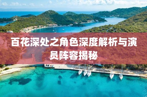 百花深处之角色深度解析与演员阵容揭秘