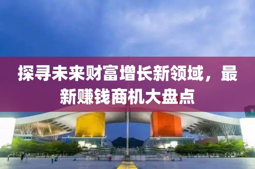 探寻未来财富增长新领域，最新赚钱商机大盘点