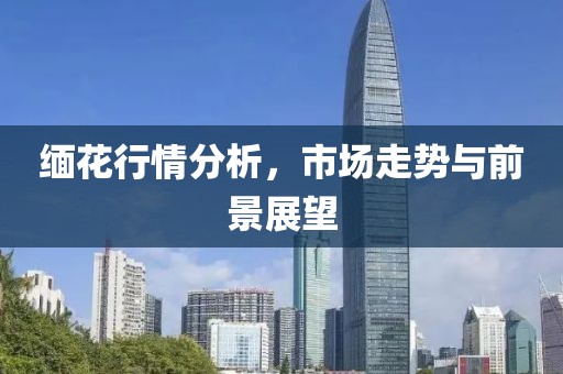 缅花行情分析，市场走势与前景展望