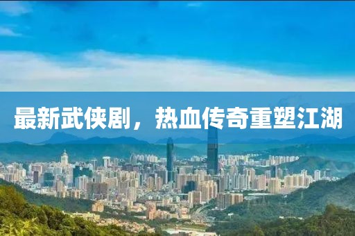 最新武侠剧，热血传奇重塑江湖