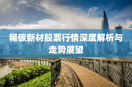 稀碳新材股票行情深度解析与走势展望