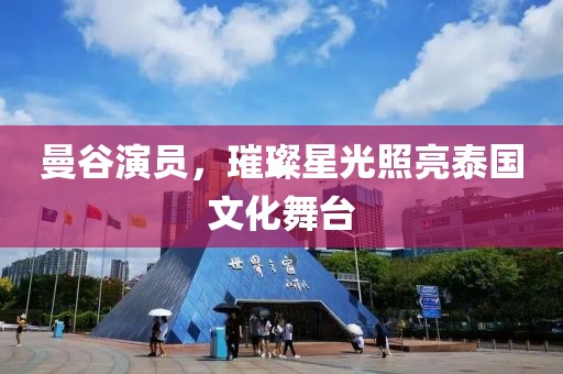 曼谷演员，璀璨星光照亮泰国文化舞台
