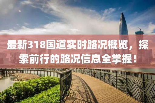 最新318国道实时路况概览，探索前行的路况信息全掌握！