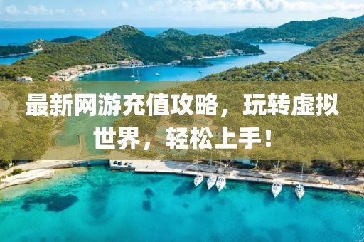 最新网游充值攻略，玩转虚拟世界，轻松上手！